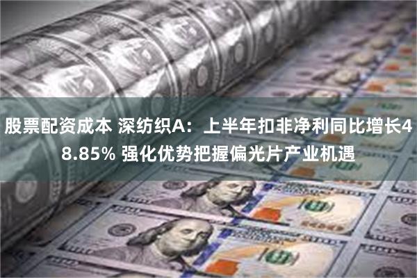 股票配资成本 深纺织A：上半年扣非净利同比增长48.85% 