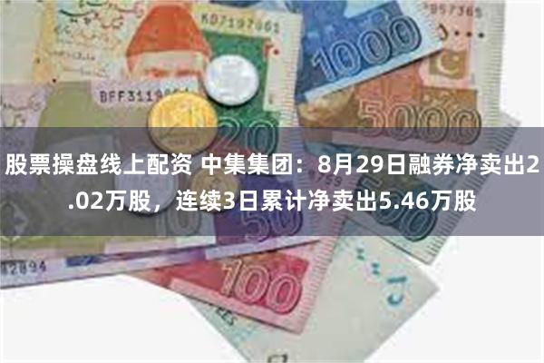 股票操盘线上配资 中集集团：8月29日融券净卖出2.02万股