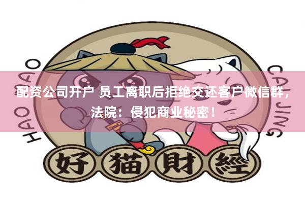 配资公司开户 员工离职后拒绝交还客户微信群，法院：侵犯商业秘