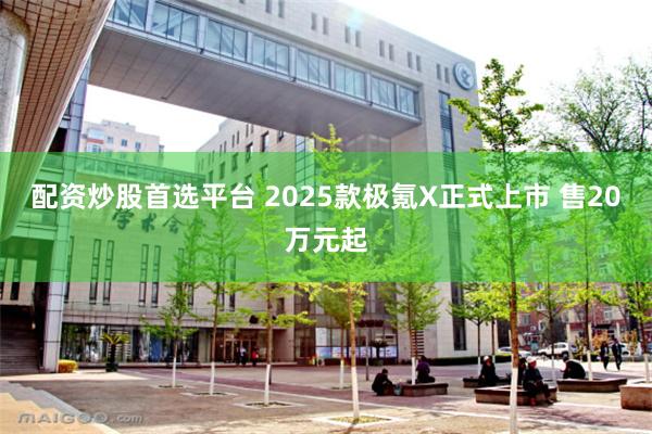 配资炒股首选平台 2025款极氪X正式上市 售20万元起