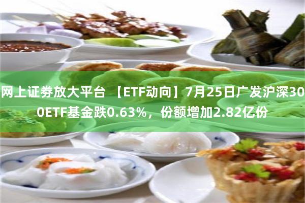 网上证劵放大平台 【ETF动向】7月25日广发沪深300ET