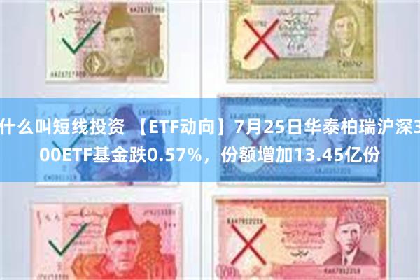 什么叫短线投资 【ETF动向】7月25日华泰柏瑞沪深300E