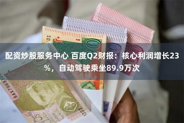 配资炒股服务中心 百度Q2财报：核心利润增长23%，自动驾驶