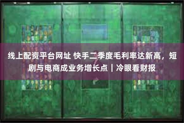 线上配资平台网址 快手二季度毛利率达新高，短剧与电商成业务增