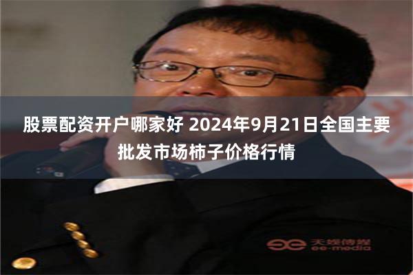 股票配资开户哪家好 2024年9月21日全国主要批发市场柿子