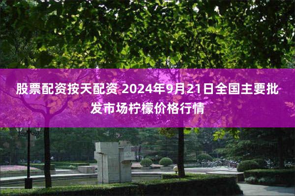 股票配资按天配资 2024年9月21日全国主要批发市场柠檬价