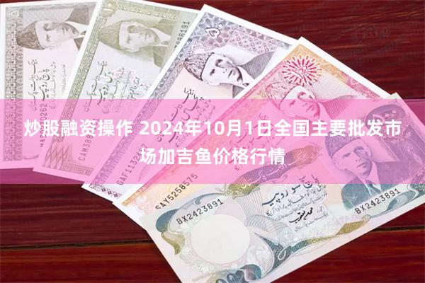 炒股融资操作 2024年10月1日全国主要批发市场加吉鱼价格