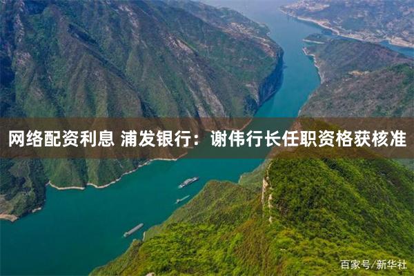 网络配资利息 浦发银行：谢伟行长任职资格获核准