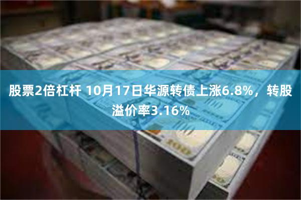 股票2倍杠杆 10月17日华源转债上涨6.8%，转股溢价率3