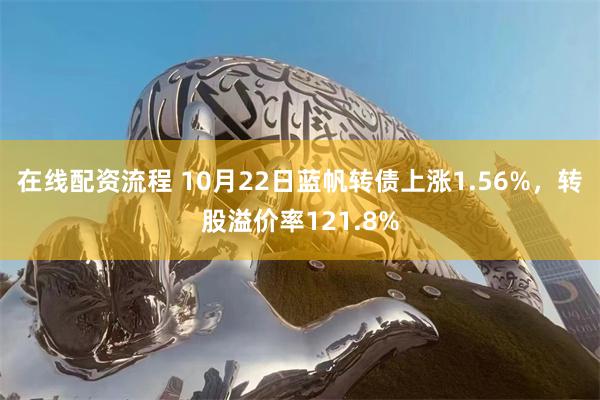 在线配资流程 10月22日蓝帆转债上涨1.56%，转股溢价率