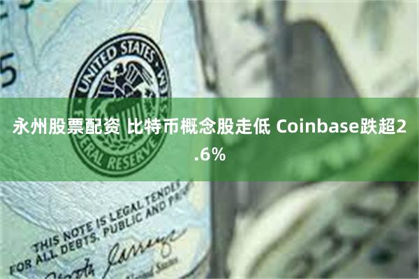 永州股票配资 比特币概念股走低 Coinbase跌超2.6%