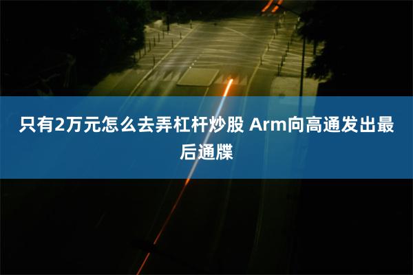 只有2万元怎么去弄杠杆炒股 Arm向高通发出最后通牒