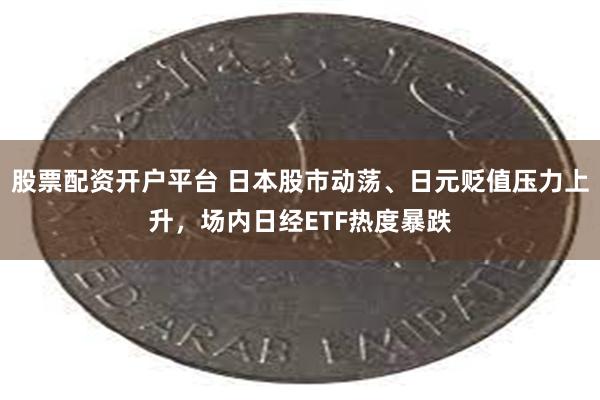 股票配资开户平台 日本股市动荡、日元贬值压力上升，场内日经E