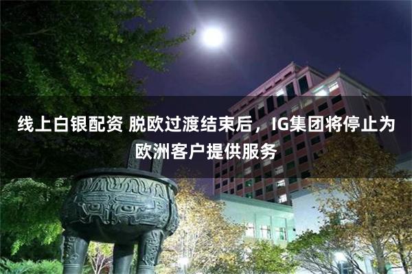 线上白银配资 脱欧过渡结束后，IG集团将停止为欧洲客户提供服