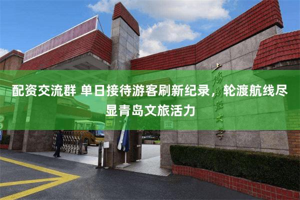 配资交流群 单日接待游客刷新纪录，轮渡航线尽显青岛文旅活力