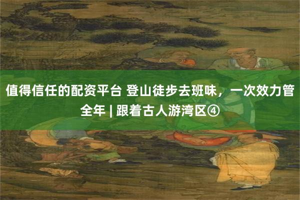 值得信任的配资平台 登山徒步去班味，一次效力管全年 | 跟着