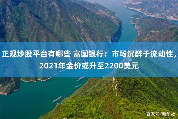 正规炒股平台有哪些 富国银行：市场沉醉于流动性，2021年金