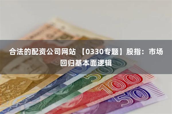 合法的配资公司网站 【0330专题】股指：市场回归基本面逻辑