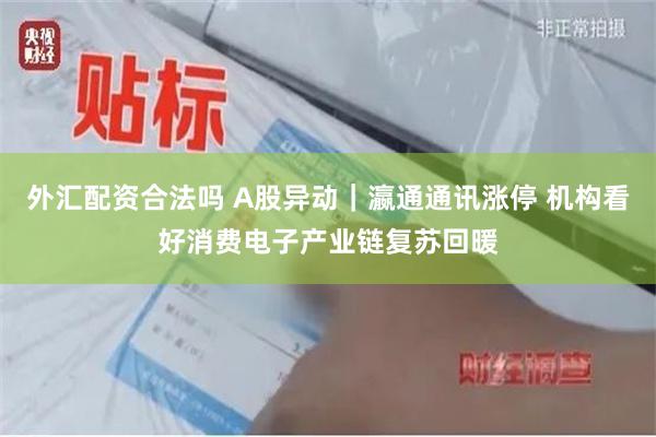 外汇配资合法吗 A股异动｜瀛通通讯涨停 机构看好消费电子产业