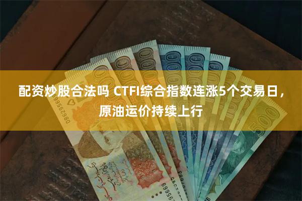 配资炒股合法吗 CTFI综合指数连涨5个交易日，原油运价持续