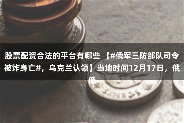 股票配资合法的平台有哪些 【#俄军三防部队司令被炸身亡#，乌