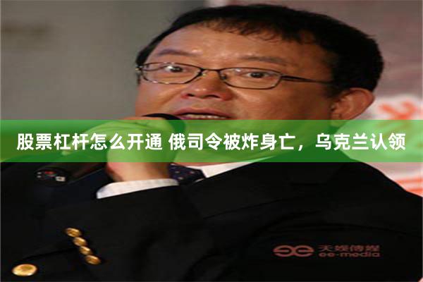 股票杠杆怎么开通 俄司令被炸身亡，乌克兰认领