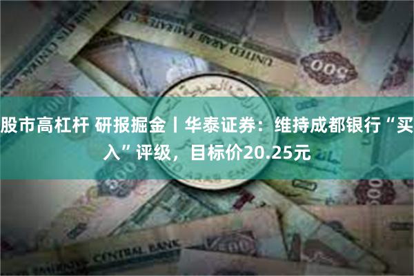 股市高杠杆 研报掘金丨华泰证券：维持成都银行“买入”评级，目