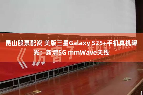 昆山股票配资 美版三星Galaxy S25+手机真机曝光：新