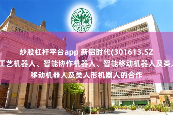 炒股杠杆平台app 新铝时代(301613.SZ)：目前暂无