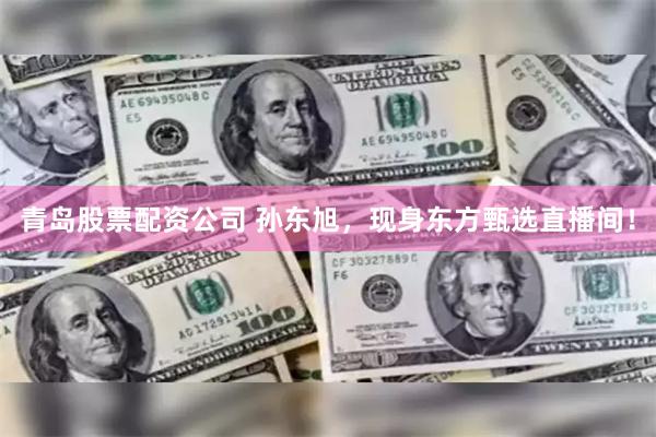 青岛股票配资公司 孙东旭，现身东方甄选直播间！