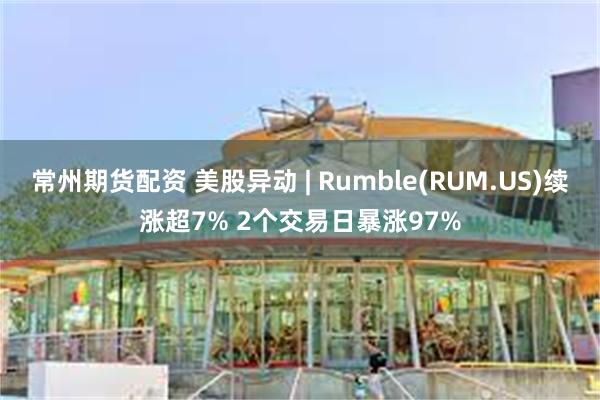 常州期货配资 美股异动 | Rumble(RUM.US)续涨