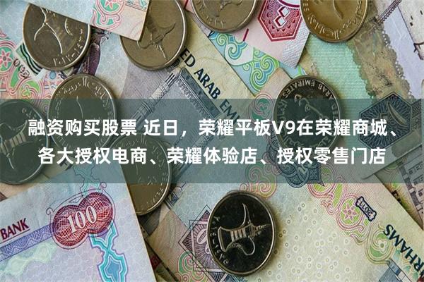 融资购买股票 近日，荣耀平板V9在荣耀商城、各大授权电商、荣