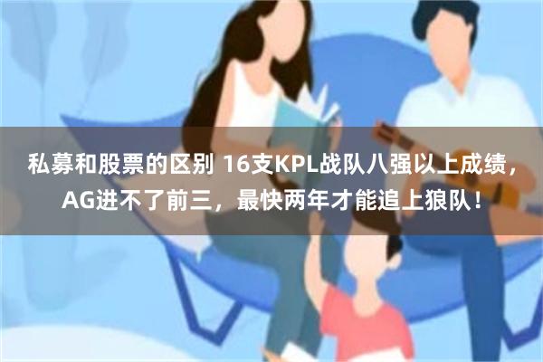 私募和股票的区别 16支KPL战队八强以上成绩，AG进不了前