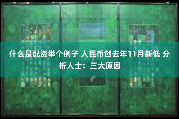 什么是配资举个例子 人民币创去年11月新低 分析人士：三大原