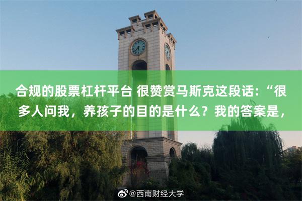 合规的股票杠杆平台 很赞赏马斯克这段话: “很多人问我，养孩