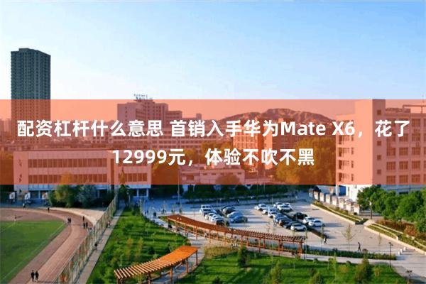 配资杠杆什么意思 首销入手华为Mate X6，花了12999