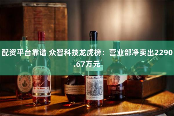 配资平台靠谱 众智科技龙虎榜：营业部净卖出2290.67万元