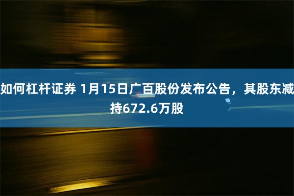 如何杠杆证券 1月15日广百股份发布公告，其股东减持672.