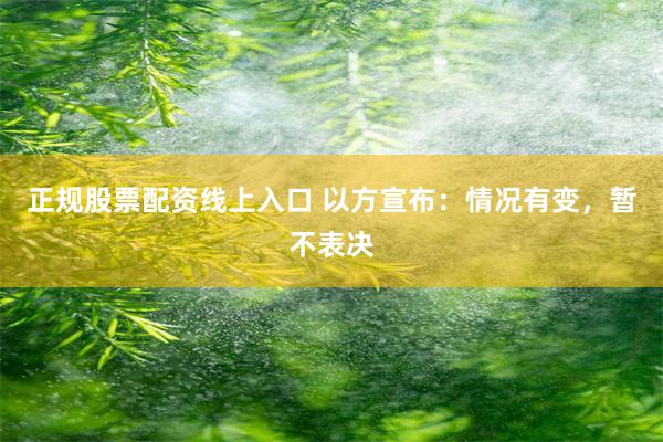 正规股票配资线上入口 以方宣布：情况有变，暂不表决