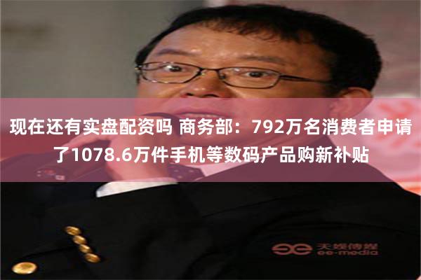 现在还有实盘配资吗 商务部：792万名消费者申请了1078.