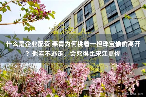 什么是企业配资 燕青为何挑着一担珠宝偷偷离开？他若不逃走，会