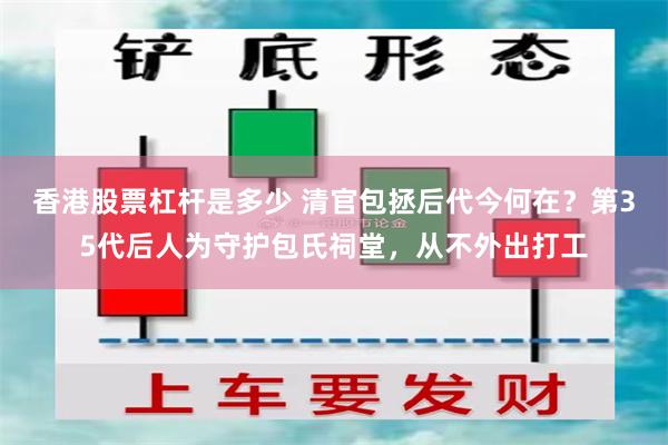 香港股票杠杆是多少 清官包拯后代今何在？第35代后人为守护包