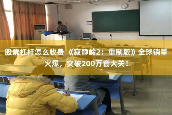 股票杠杆怎么收费 《寂静岭2：重制版》全球销量火爆，突破20