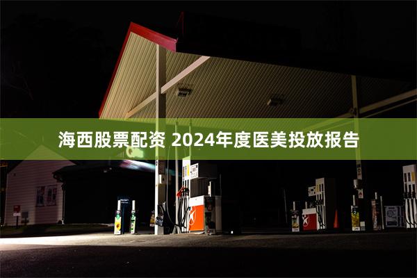 海西股票配资 2024年度医美投放报告