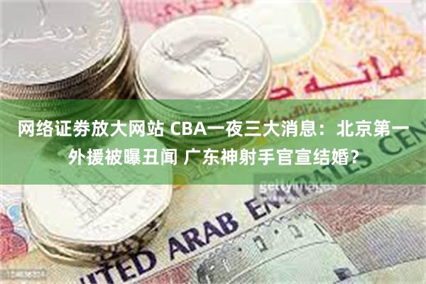 网络证劵放大网站 CBA一夜三大消息：北京第一外援被曝丑闻 