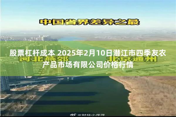 股票杠杆成本 2025年2月10日潜江市四季友农产品市场有限