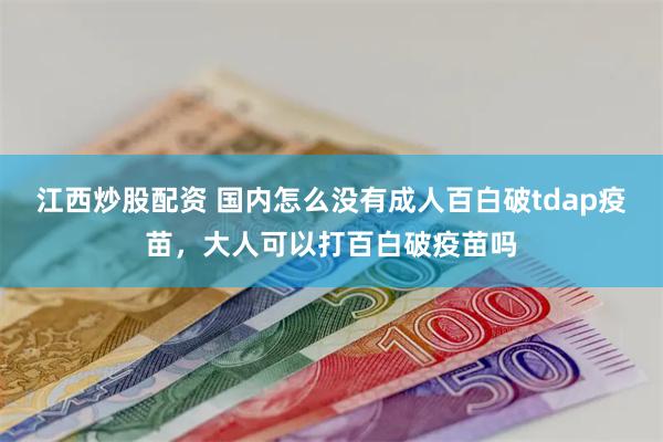 江西炒股配资 国内怎么没有成人百白破tdap疫苗，大人可以打