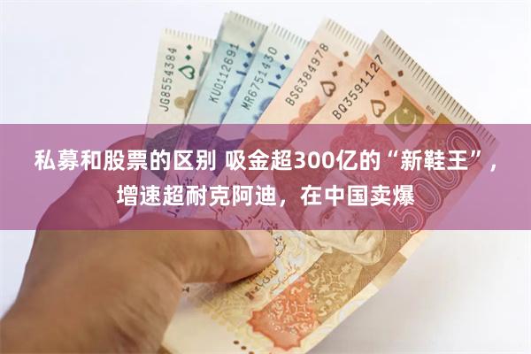 私募和股票的区别 吸金超300亿的“新鞋王”，增速超耐克阿迪