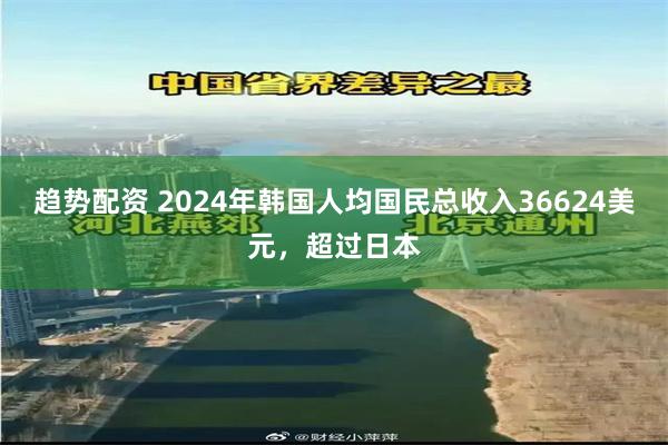 趋势配资 2024年韩国人均国民总收入36624美元，超过日