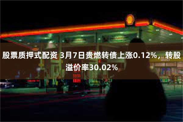 股票质押式配资 3月7日贵燃转债上涨0.12%，转股溢价率3